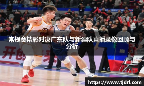 常规赛精彩对决广东队与新疆队直播录像回顾与分析